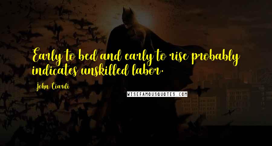 John Ciardi Quotes: Early to bed and early to rise probably indicates unskilled labor.