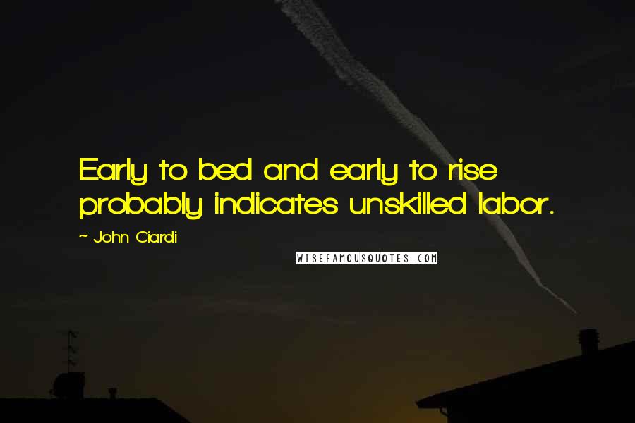 John Ciardi Quotes: Early to bed and early to rise probably indicates unskilled labor.