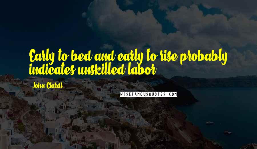 John Ciardi Quotes: Early to bed and early to rise probably indicates unskilled labor.