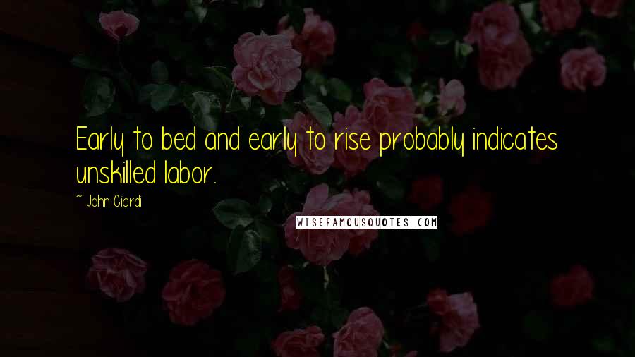 John Ciardi Quotes: Early to bed and early to rise probably indicates unskilled labor.