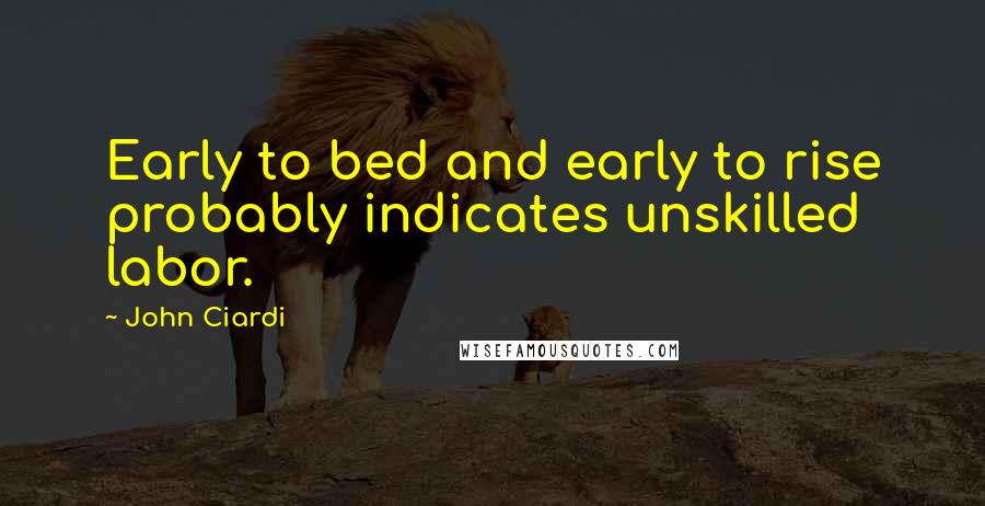 John Ciardi Quotes: Early to bed and early to rise probably indicates unskilled labor.