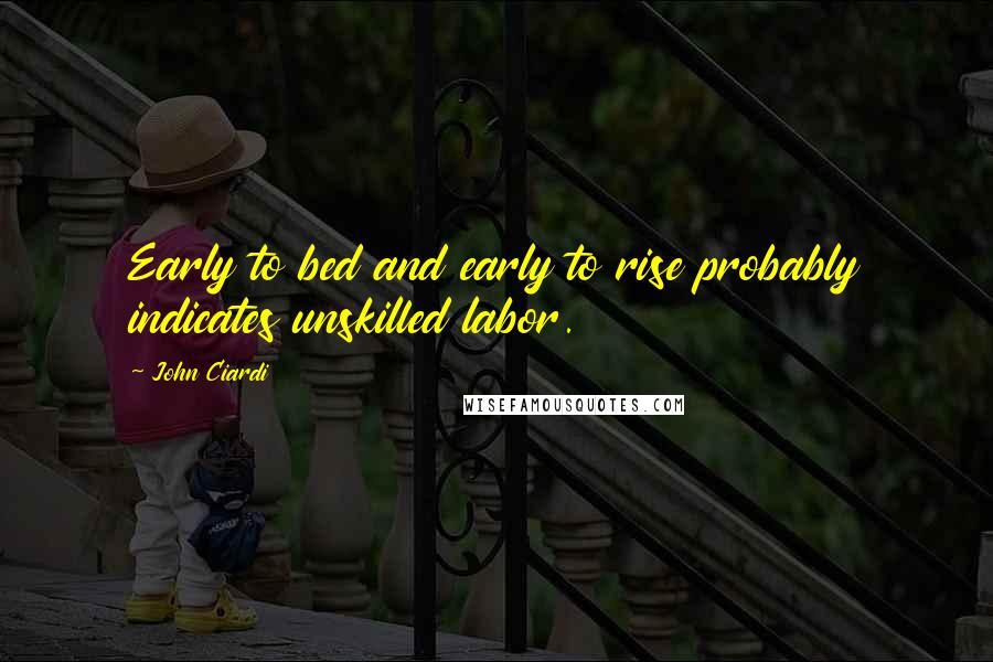 John Ciardi Quotes: Early to bed and early to rise probably indicates unskilled labor.