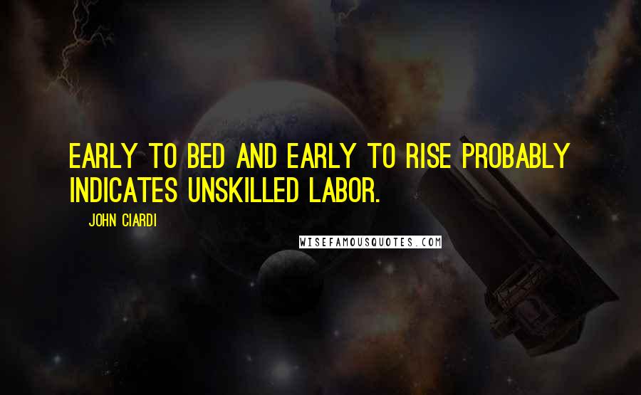 John Ciardi Quotes: Early to bed and early to rise probably indicates unskilled labor.