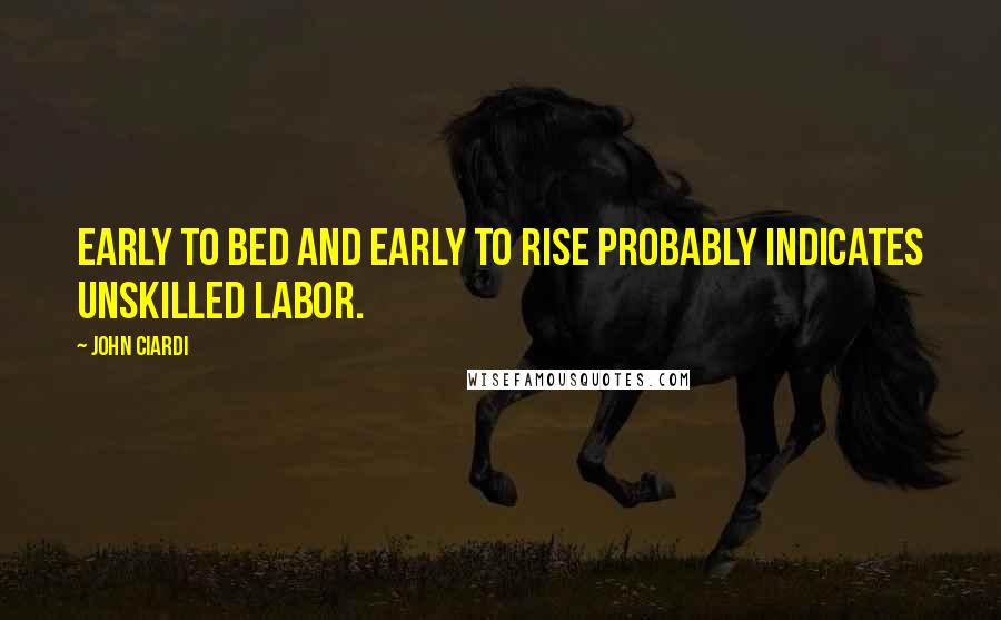 John Ciardi Quotes: Early to bed and early to rise probably indicates unskilled labor.