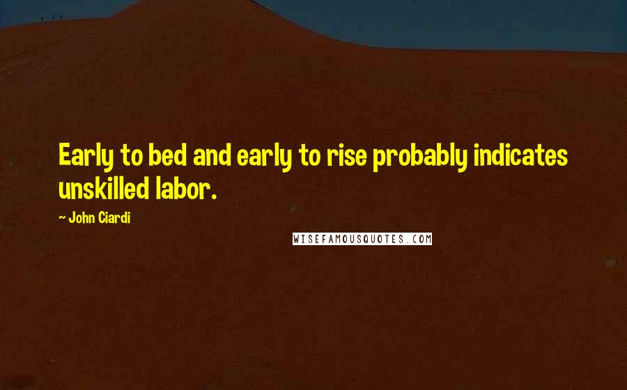 John Ciardi Quotes: Early to bed and early to rise probably indicates unskilled labor.
