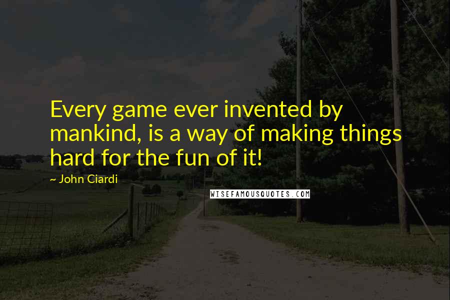 John Ciardi Quotes: Every game ever invented by mankind, is a way of making things hard for the fun of it!