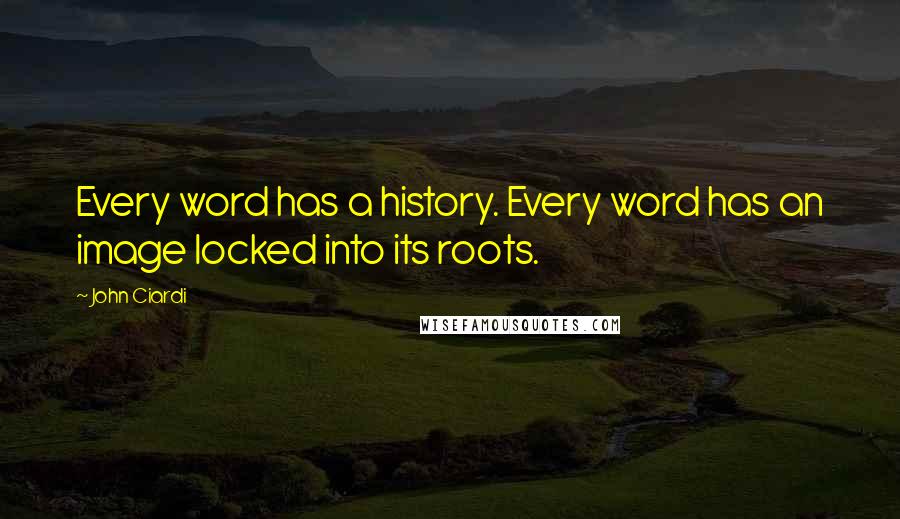 John Ciardi Quotes: Every word has a history. Every word has an image locked into its roots.