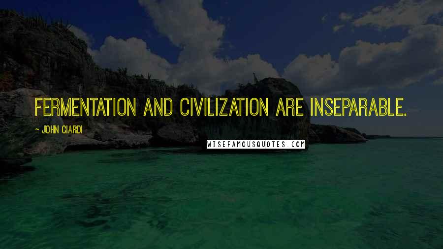 John Ciardi Quotes: Fermentation and civilization are inseparable.