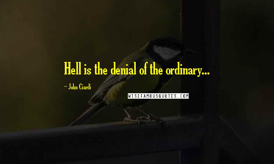 John Ciardi Quotes: Hell is the denial of the ordinary...