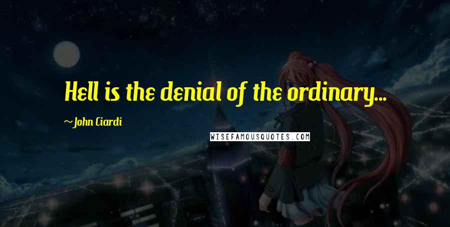 John Ciardi Quotes: Hell is the denial of the ordinary...