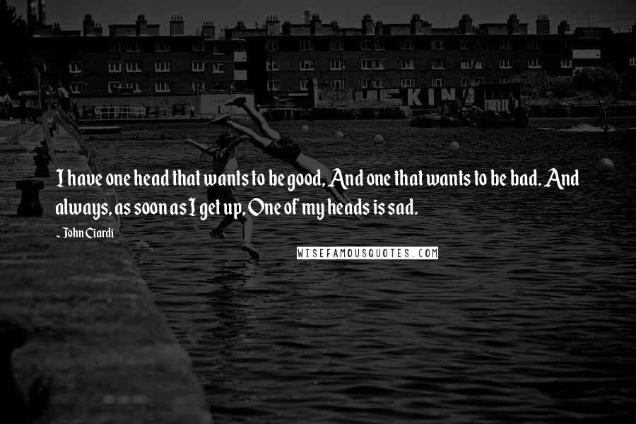 John Ciardi Quotes: I have one head that wants to be good, And one that wants to be bad. And always, as soon as I get up, One of my heads is sad.