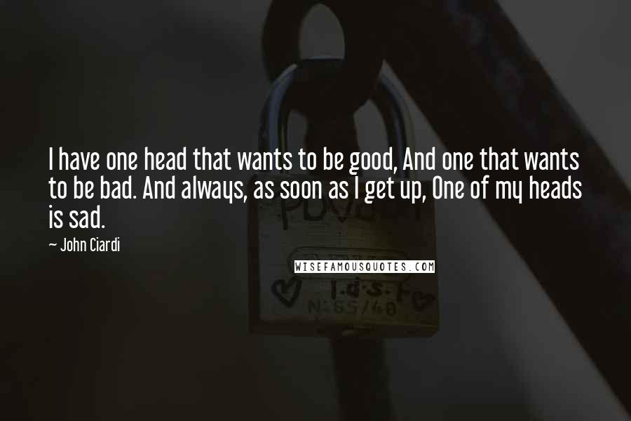 John Ciardi Quotes: I have one head that wants to be good, And one that wants to be bad. And always, as soon as I get up, One of my heads is sad.