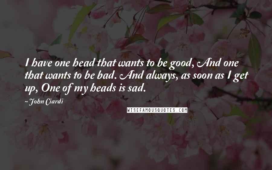 John Ciardi Quotes: I have one head that wants to be good, And one that wants to be bad. And always, as soon as I get up, One of my heads is sad.