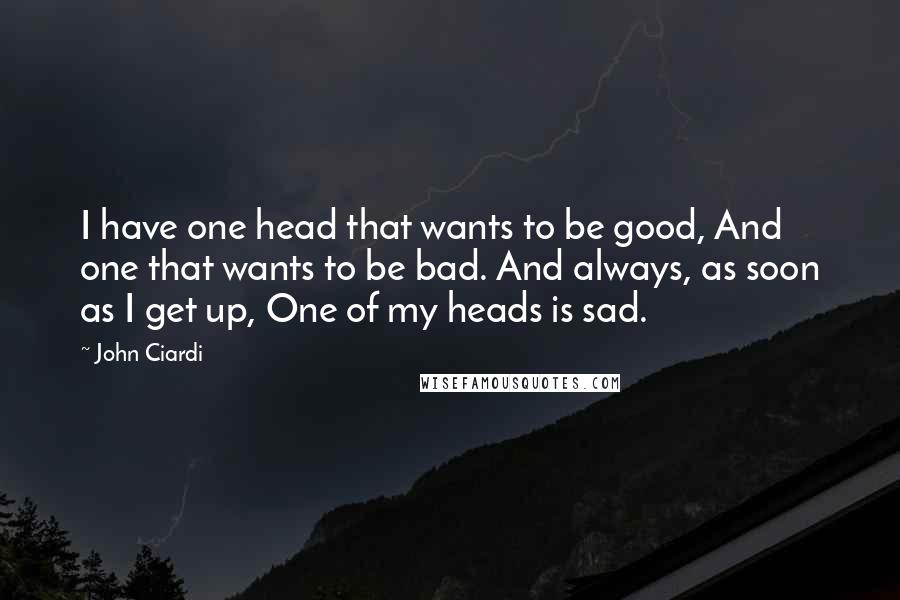 John Ciardi Quotes: I have one head that wants to be good, And one that wants to be bad. And always, as soon as I get up, One of my heads is sad.