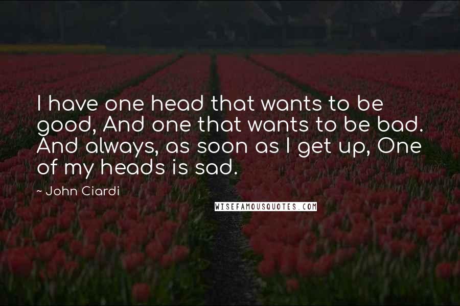 John Ciardi Quotes: I have one head that wants to be good, And one that wants to be bad. And always, as soon as I get up, One of my heads is sad.