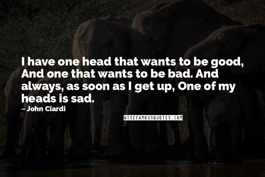 John Ciardi Quotes: I have one head that wants to be good, And one that wants to be bad. And always, as soon as I get up, One of my heads is sad.