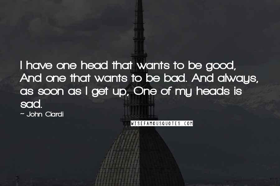 John Ciardi Quotes: I have one head that wants to be good, And one that wants to be bad. And always, as soon as I get up, One of my heads is sad.