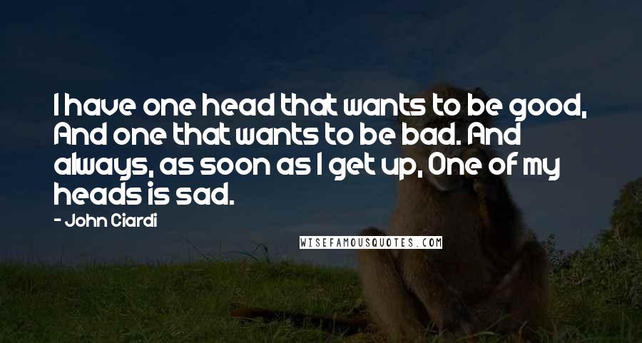John Ciardi Quotes: I have one head that wants to be good, And one that wants to be bad. And always, as soon as I get up, One of my heads is sad.