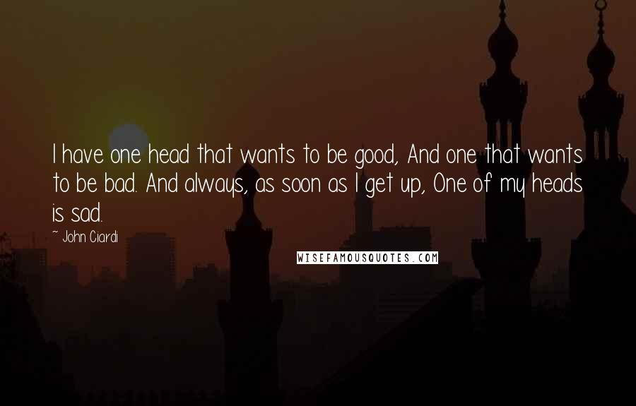 John Ciardi Quotes: I have one head that wants to be good, And one that wants to be bad. And always, as soon as I get up, One of my heads is sad.