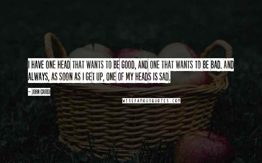 John Ciardi Quotes: I have one head that wants to be good, And one that wants to be bad. And always, as soon as I get up, One of my heads is sad.