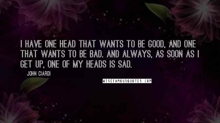 John Ciardi Quotes: I have one head that wants to be good, And one that wants to be bad. And always, as soon as I get up, One of my heads is sad.