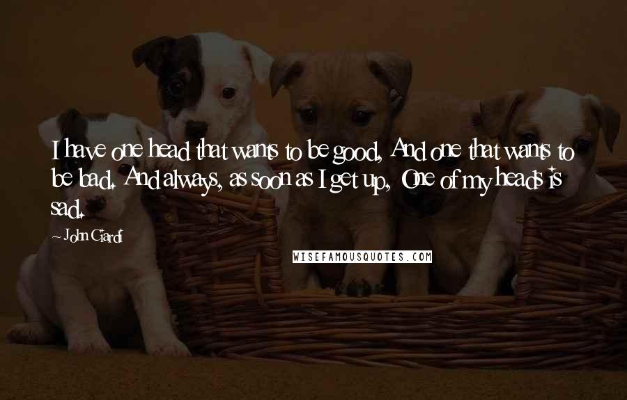 John Ciardi Quotes: I have one head that wants to be good, And one that wants to be bad. And always, as soon as I get up, One of my heads is sad.