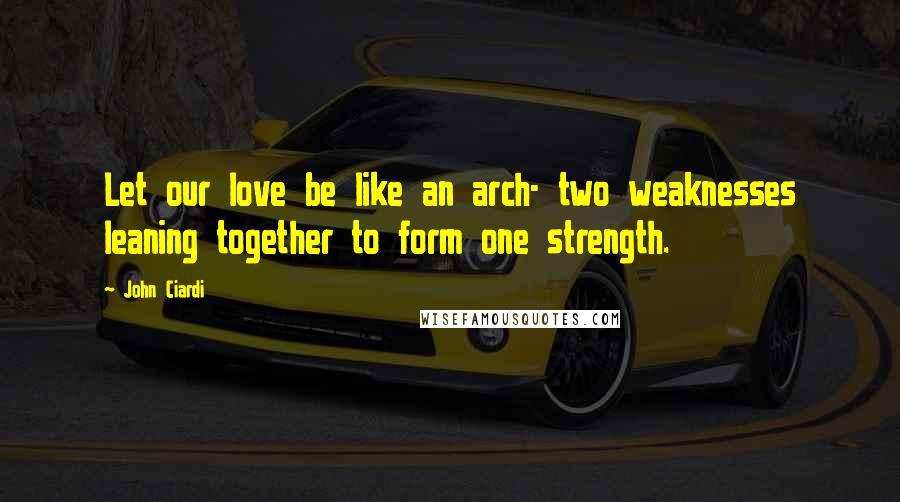 John Ciardi Quotes: Let our love be like an arch- two weaknesses leaning together to form one strength.