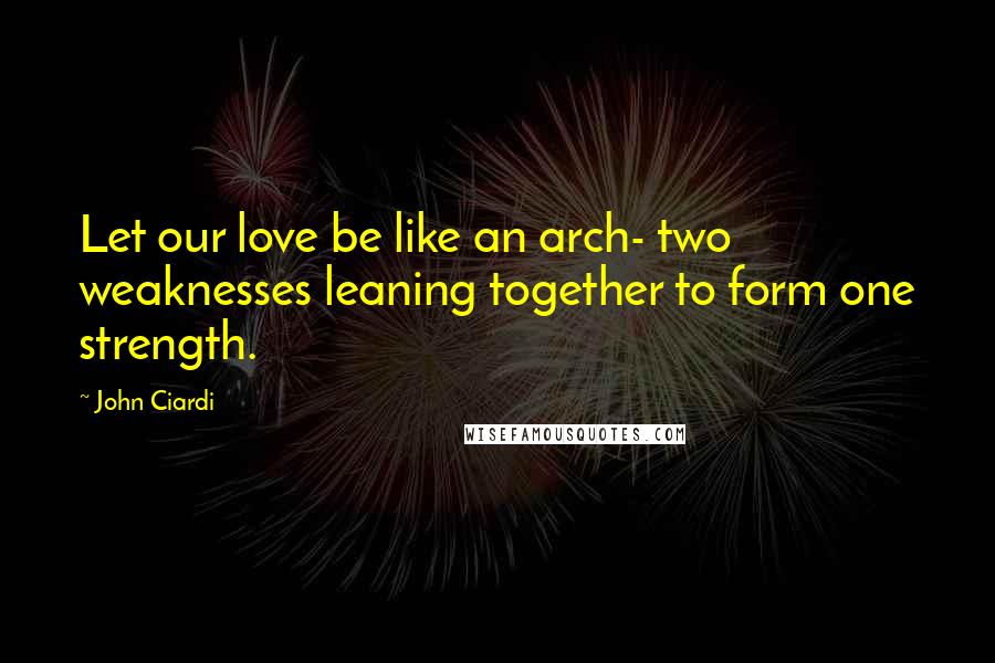 John Ciardi Quotes: Let our love be like an arch- two weaknesses leaning together to form one strength.