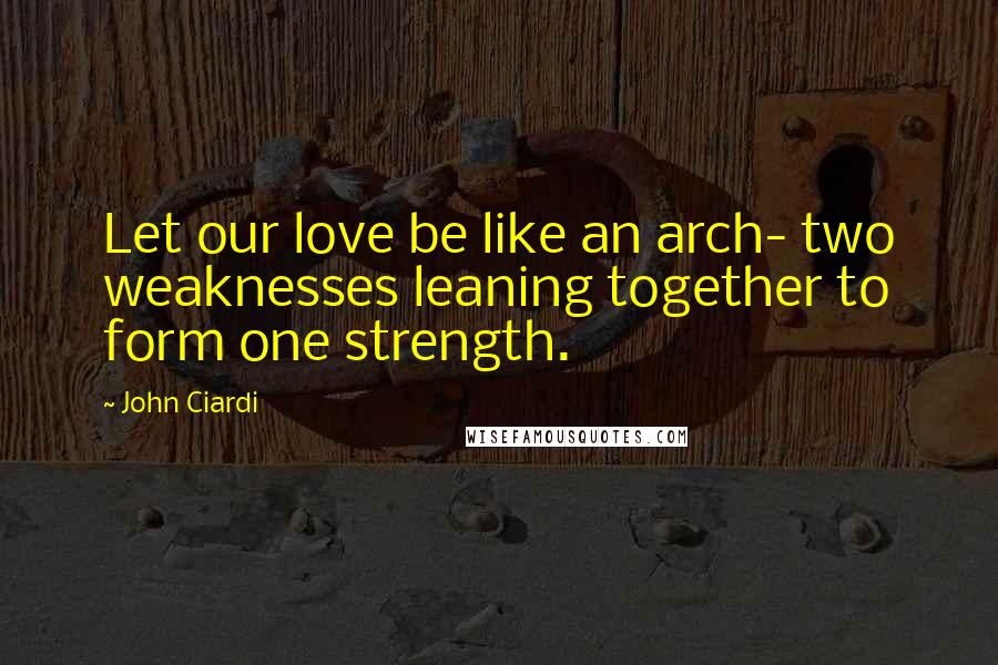 John Ciardi Quotes: Let our love be like an arch- two weaknesses leaning together to form one strength.