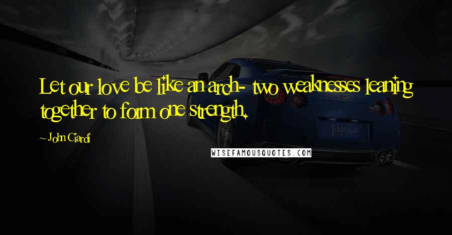 John Ciardi Quotes: Let our love be like an arch- two weaknesses leaning together to form one strength.