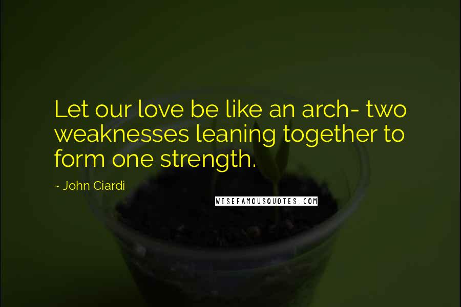 John Ciardi Quotes: Let our love be like an arch- two weaknesses leaning together to form one strength.
