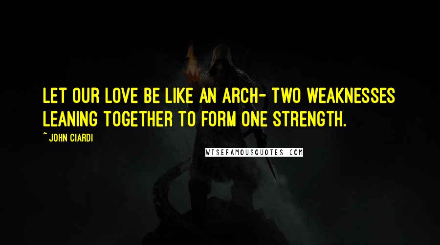 John Ciardi Quotes: Let our love be like an arch- two weaknesses leaning together to form one strength.