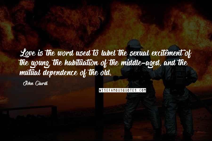 John Ciardi Quotes: Love is the word used to label the sexual excitement of the young, the habituation of the middle-aged, and the mutual dependence of the old.