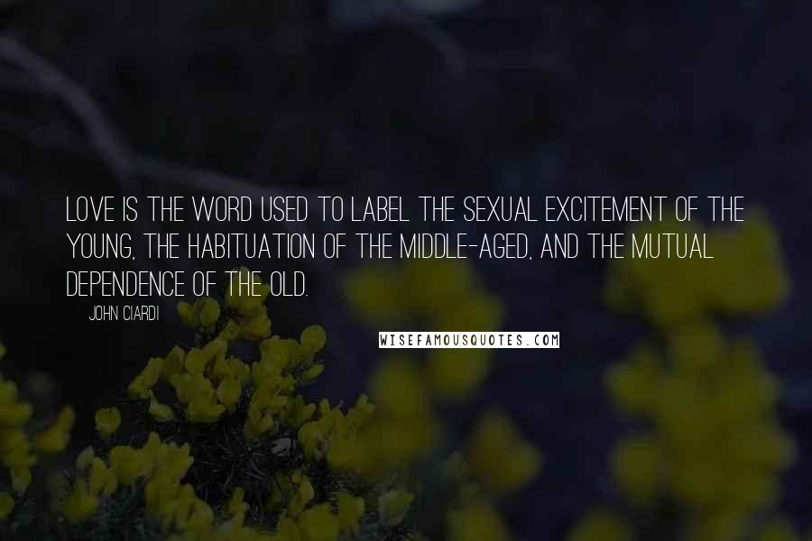 John Ciardi Quotes: Love is the word used to label the sexual excitement of the young, the habituation of the middle-aged, and the mutual dependence of the old.