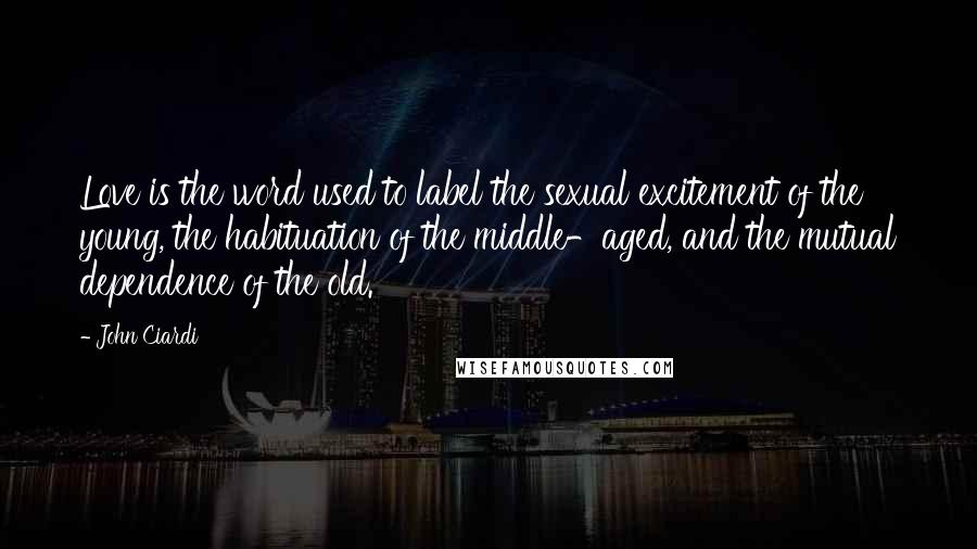 John Ciardi Quotes: Love is the word used to label the sexual excitement of the young, the habituation of the middle-aged, and the mutual dependence of the old.