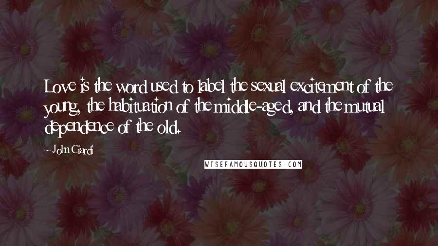 John Ciardi Quotes: Love is the word used to label the sexual excitement of the young, the habituation of the middle-aged, and the mutual dependence of the old.