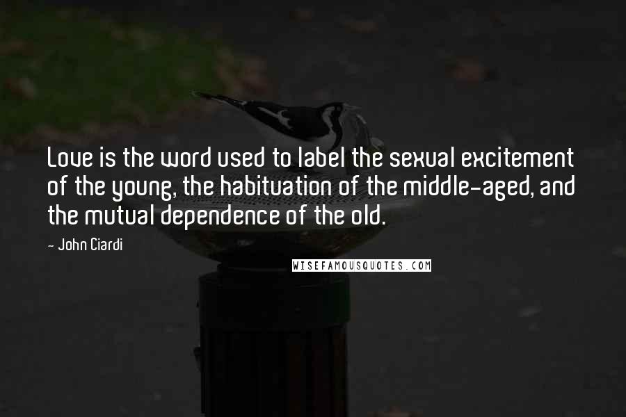 John Ciardi Quotes: Love is the word used to label the sexual excitement of the young, the habituation of the middle-aged, and the mutual dependence of the old.