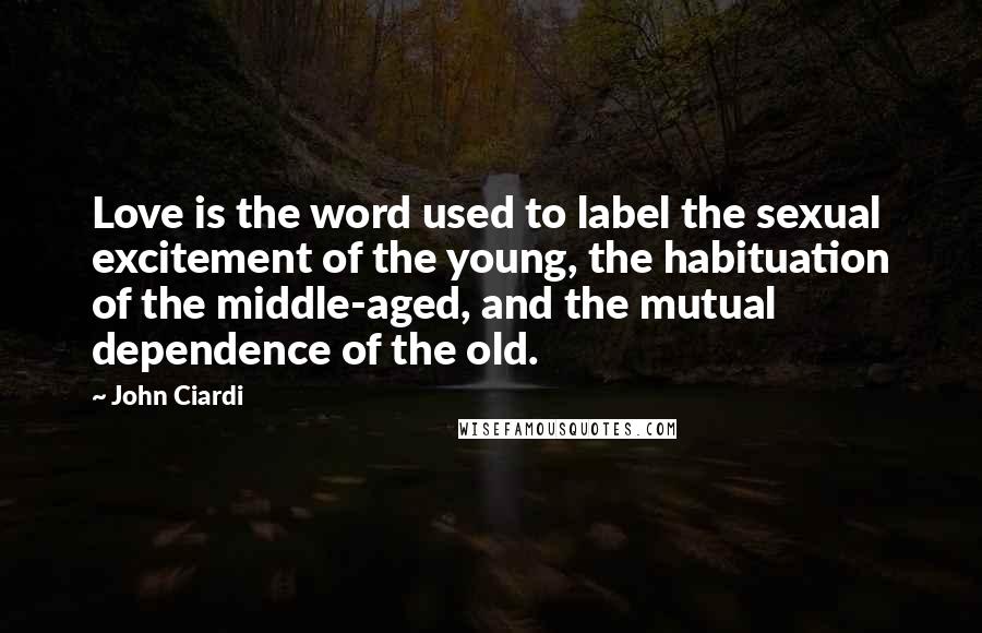 John Ciardi Quotes: Love is the word used to label the sexual excitement of the young, the habituation of the middle-aged, and the mutual dependence of the old.