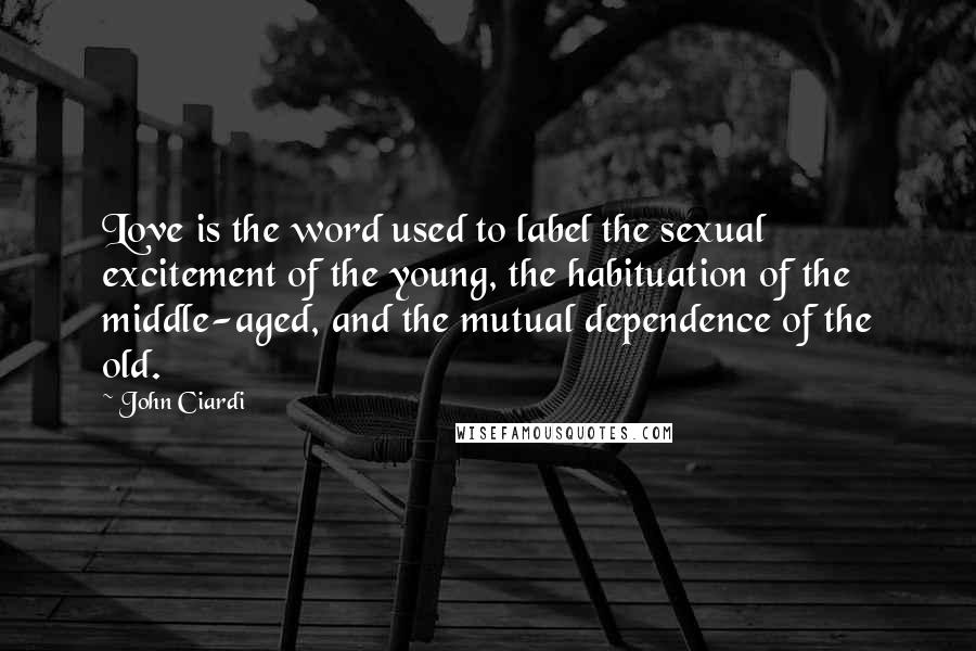 John Ciardi Quotes: Love is the word used to label the sexual excitement of the young, the habituation of the middle-aged, and the mutual dependence of the old.