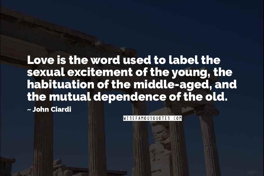 John Ciardi Quotes: Love is the word used to label the sexual excitement of the young, the habituation of the middle-aged, and the mutual dependence of the old.
