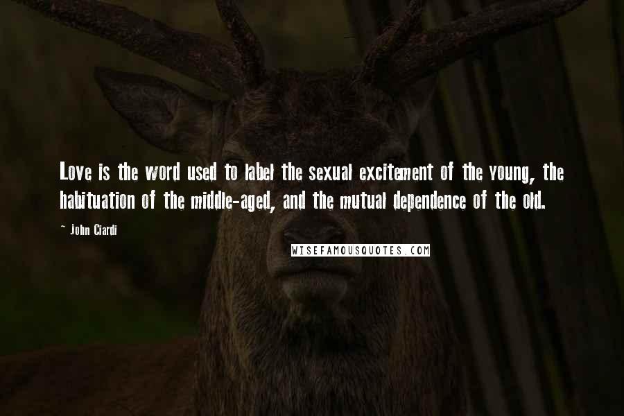 John Ciardi Quotes: Love is the word used to label the sexual excitement of the young, the habituation of the middle-aged, and the mutual dependence of the old.