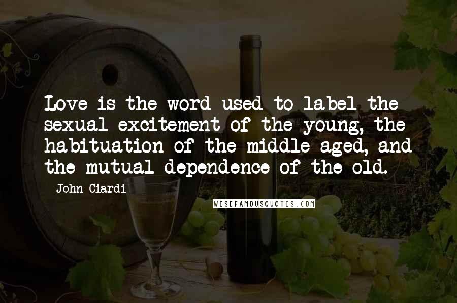 John Ciardi Quotes: Love is the word used to label the sexual excitement of the young, the habituation of the middle-aged, and the mutual dependence of the old.