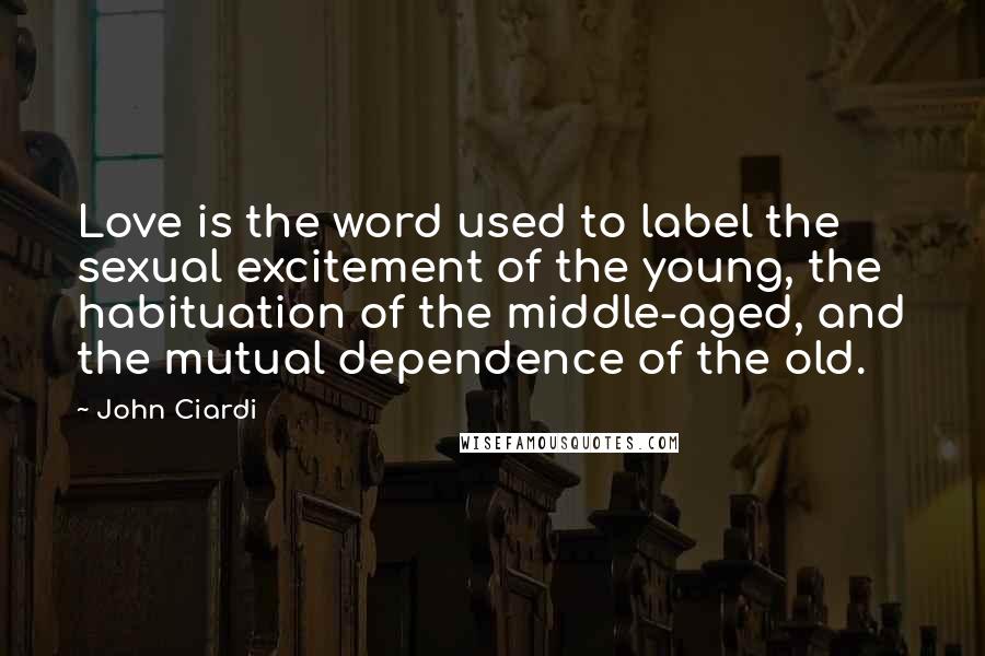 John Ciardi Quotes: Love is the word used to label the sexual excitement of the young, the habituation of the middle-aged, and the mutual dependence of the old.