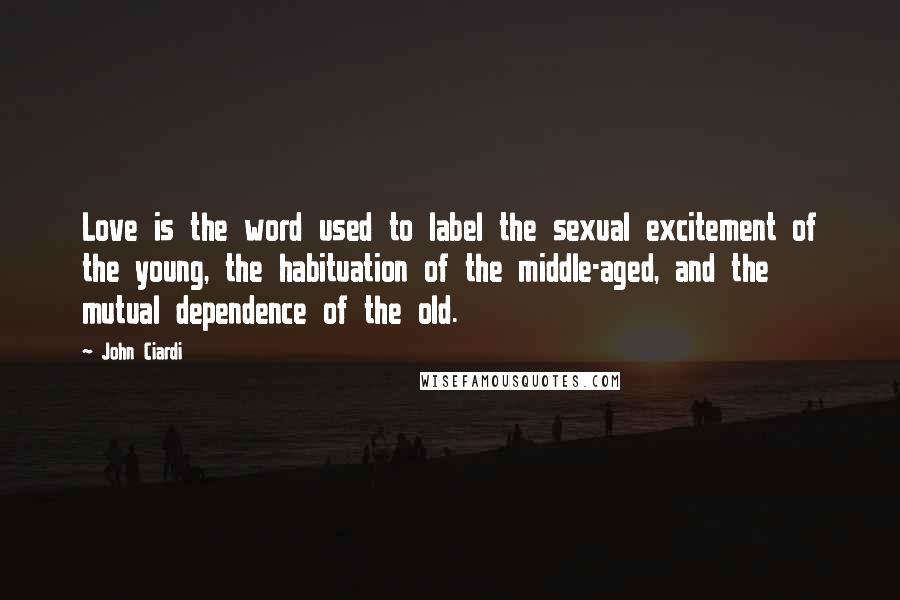 John Ciardi Quotes: Love is the word used to label the sexual excitement of the young, the habituation of the middle-aged, and the mutual dependence of the old.