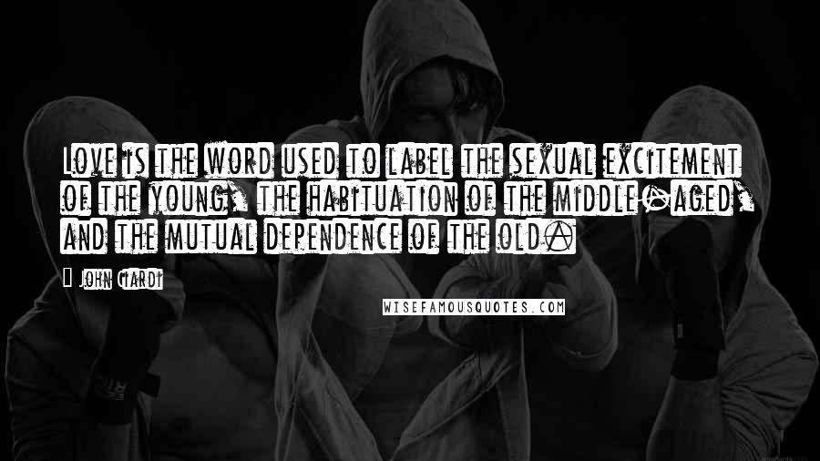 John Ciardi Quotes: Love is the word used to label the sexual excitement of the young, the habituation of the middle-aged, and the mutual dependence of the old.