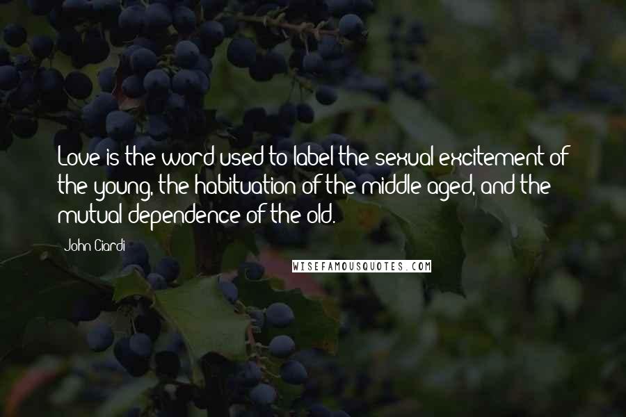 John Ciardi Quotes: Love is the word used to label the sexual excitement of the young, the habituation of the middle-aged, and the mutual dependence of the old.