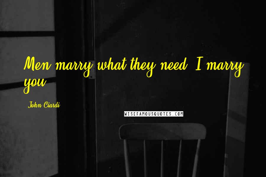 John Ciardi Quotes: Men marry what they need. I marry you.