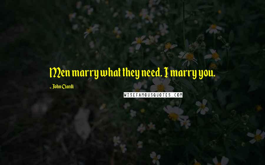 John Ciardi Quotes: Men marry what they need. I marry you.