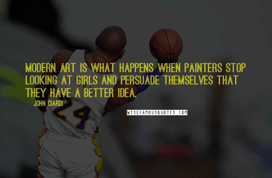 John Ciardi Quotes: Modern art is what happens when painters stop looking at girls and persuade themselves that they have a better idea.