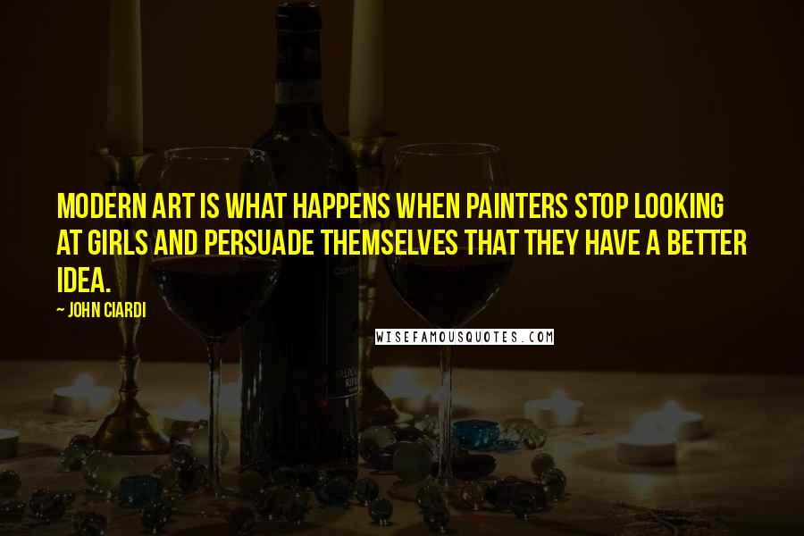 John Ciardi Quotes: Modern art is what happens when painters stop looking at girls and persuade themselves that they have a better idea.